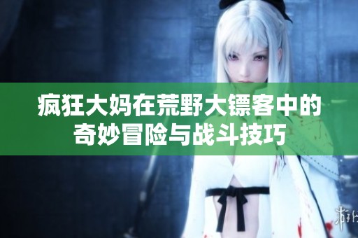 瘋狂大媽在荒野大鏢客中的奇妙冒險與戰(zhàn)斗技巧
