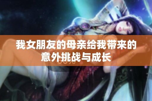 我女朋友的母親給我?guī)淼囊馔馓魬?zhàn)與成長
