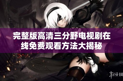 完整版高清三分野電視劇在線免費觀看方法大揭秘
