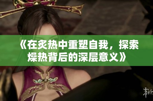 《在炙熱中重塑自我，探索燥熱背后的深層意義》