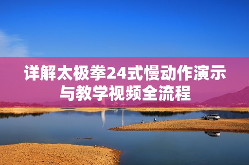 詳解太極拳24式慢動作演示與教學(xué)視頻全流程