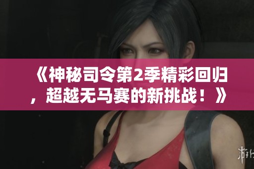 《神秘司令第2季精彩回歸，超越無(wú)馬賽的新挑戰(zhàn)！》