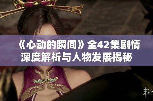 《心動的瞬間》全42集劇情深度解析與人物發(fā)展揭秘