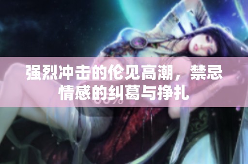 強(qiáng)烈沖擊的倫見高潮，禁忌情感的糾葛與掙扎