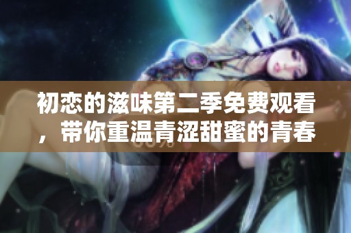 初戀的滋味第二季免費(fèi)觀看，帶你重溫青澀甜蜜的青春故事