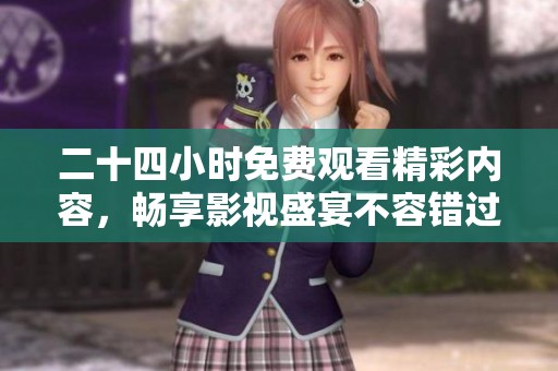 二十四小時(shí)免費(fèi)觀看精彩內(nèi)容，暢享影視盛宴不容錯(cuò)過