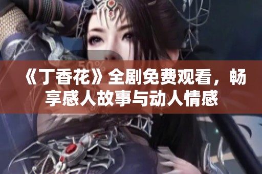 《丁香花》全劇免費(fèi)觀看，暢享感人故事與動(dòng)人情感