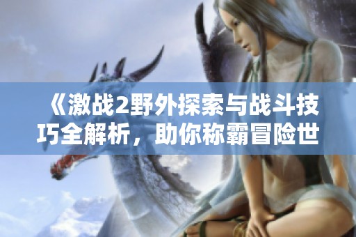《激戰(zhàn)2野外探索與戰(zhàn)斗技巧全解析，助你稱霸冒險世界》