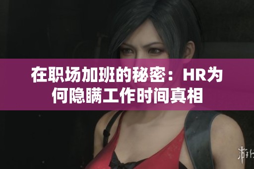 在職場加班的秘密：HR為何隱瞞工作時間真相