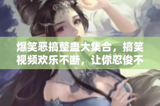 爆笑惡搞整蠱大集合，搞笑視頻歡樂不斷，讓你忍俊不禁
