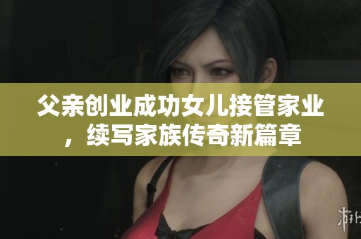 父親創(chuàng)業(yè)成功女兒接管家業(yè)，續(xù)寫家族傳奇新篇章