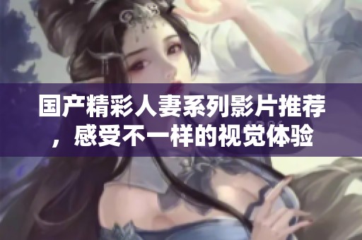 國產(chǎn)精彩人妻系列影片推薦，感受不一樣的視覺體驗(yàn)
