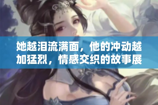 她越淚流滿面，他的沖動(dòng)越加猛烈，情感交織的故事展開