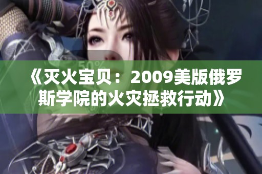 《滅火寶貝:2009美版俄羅斯學(xué)院的火災(zāi)拯救行動(dòng)》 《滅火寶貝:2009美版俄羅斯學(xué)院的火災(zāi)拯救行動(dòng)》