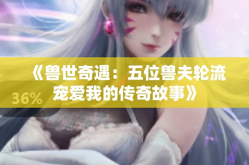 《獸世奇遇：五位獸夫輪流寵愛我的傳奇故事》