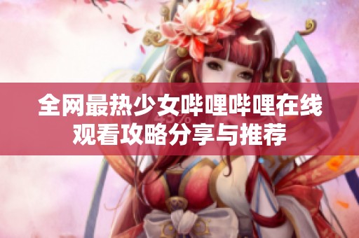 全網(wǎng)最熱少女嗶哩嗶哩在線觀看攻略分享與推薦