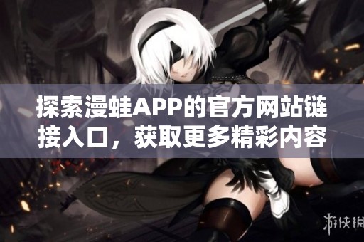探索漫蛙APP的官方網(wǎng)站鏈接入口，獲取更多精彩內(nèi)容和功能