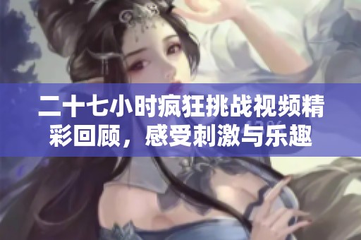 二十七小時瘋狂挑戰(zhàn)視頻精彩回顧，感受刺激與樂趣