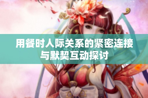 用餐時人際關(guān)系的緊密連接與默契互動探討