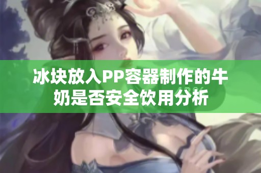 冰塊放入PP容器制作的牛奶是否安全飲用分析