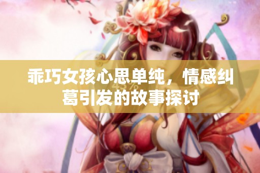 乖巧女孩心思單純，情感糾葛引發(fā)的故事探討