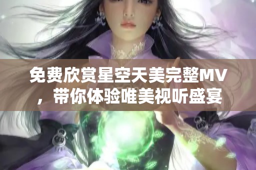 免費欣賞星空天美完整MV，帶你體驗唯美視聽盛宴