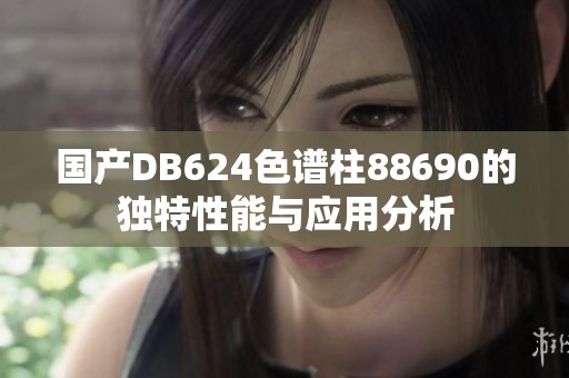國產(chǎn)DB624色譜柱88690的獨(dú)特性能與應(yīng)用分析