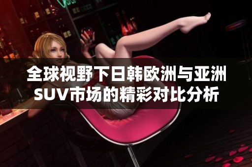 全球視野下日韓歐洲與亞洲SUV市場的精彩對比分析