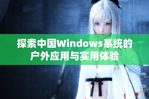 探索中國Windows系統(tǒng)的戶外應(yīng)用與實用體驗
