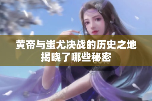 黃帝與蚩尤決戰(zhàn)的歷史之地揭曉了哪些秘密