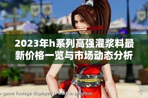 2023年h系列高強(qiáng)灌漿料最新價(jià)格一覽與市場動態(tài)分析
