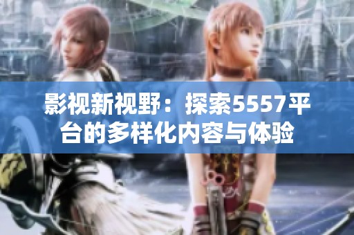 影視新視野：探索5557平臺的多樣化內(nèi)容與體驗(yàn)