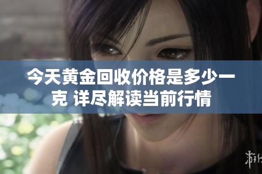 今天黃金回收價格是多少一克 詳盡解讀當(dāng)前行情