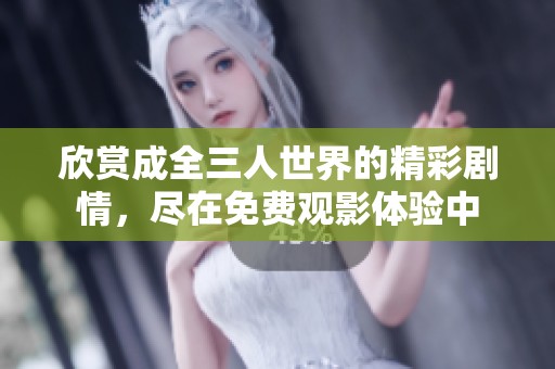 欣賞成全三人世界的精彩劇情，盡在免費觀影體驗中