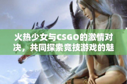 火熱少女與CSGO的激情對決，共同探索競技游戲的魅力