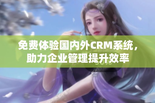 免費(fèi)體驗(yàn)國內(nèi)外CRM系統(tǒng)，助力企業(yè)管理提升效率