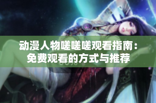 動漫人物嗟嗟嗟觀看指南：免費觀看的方式與推薦