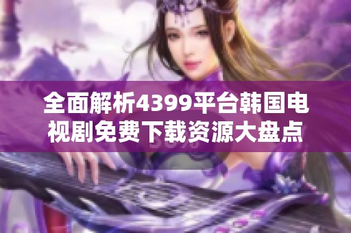 全面解析4399平臺韓國電視劇免費下載資源大盤點