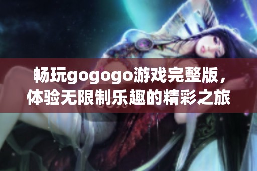 暢玩gogogo游戲完整版，體驗(yàn)無限制樂趣的精彩之旅