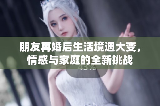 朋友再婚后生活境遇大變，情感與家庭的全新挑戰(zhàn)
