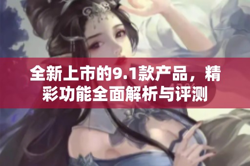 全新上市的9.1款產(chǎn)品，精彩功能全面解析與評測