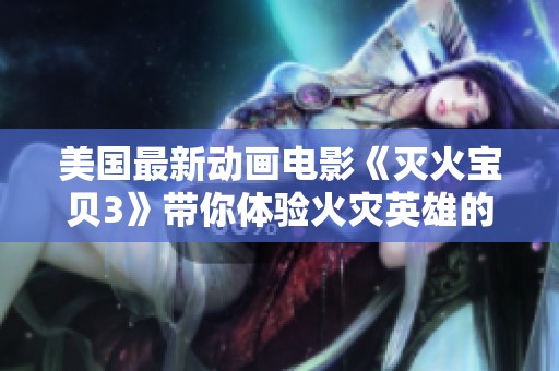 美國最新動畫電影《滅火寶貝3》帶你體驗火災(zāi)英雄的冒險旅程