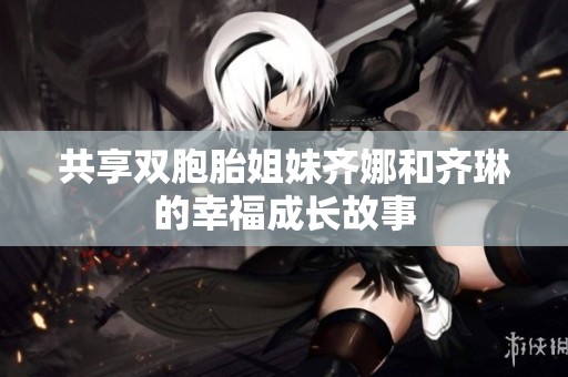 共享雙胞胎姐妹齊娜和齊琳的幸福成長(zhǎng)故事
