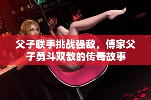 父子聯(lián)手挑戰(zhàn)強敵，傅家父子勇斗雙敵的傳奇故事
