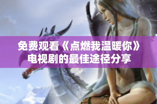 免費觀看《點燃我溫暖你》電視劇的最佳途徑分享