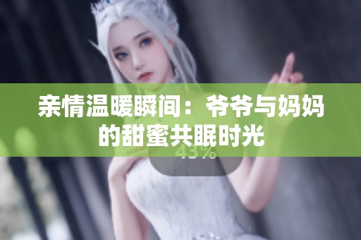 親情溫暖瞬間：爺爺與媽媽的甜蜜共眠時光