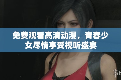 免費(fèi)觀看高清動(dòng)漫，青春少女盡情享受視聽(tīng)盛宴