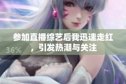 參加直播綜藝后我迅速走紅，引發(fā)熱潮與關(guān)注