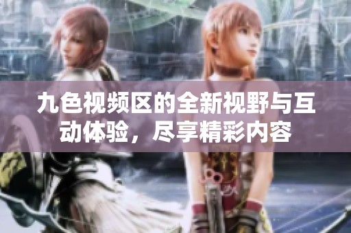 九色視頻區(qū)的全新視野與互動體驗，盡享精彩內(nèi)容