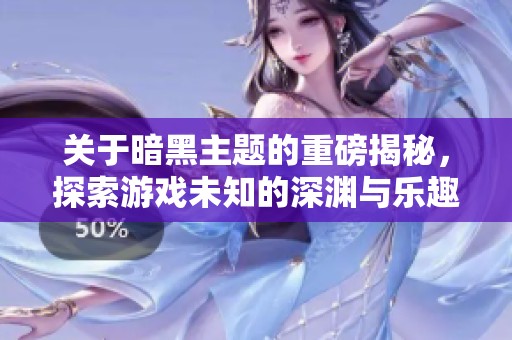 關(guān)于暗黑主題的重磅揭秘，探索游戲未知的深淵與樂趣